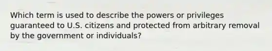 Which term is used to describe the powers or privileges guaranteed to U.S. citizens and protected from arbitrary removal by the government or individuals?