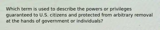 Which term is used to describe the powers or privileges guaranteed to U.S. citizens and protected from arbitrary removal at the hands of government or individuals?