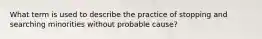 What term is used to describe the practice of stopping and searching minorities without probable cause?