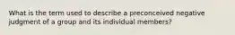 What is the term used to describe a preconceived negative judgment of a group and its individual members?