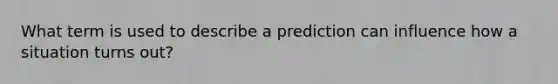 What term is used to describe a prediction can influence how a situation turns out?