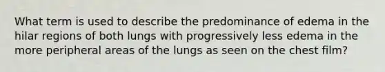 What term is used to describe the predominance of edema in the hilar regions of both lungs with progressively less edema in the more peripheral areas of the lungs as seen on the chest film?