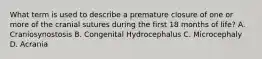 What term is used to describe a premature closure of one or more of the cranial sutures during the first 18 months of life? A. Craniosynostosis B. Congenital Hydrocephalus C. Microcephaly D. Acrania