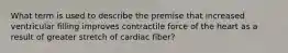 What term is used to describe the premise that increased ventricular filling improves contractile force of the heart as a result of greater stretch of cardiac fiber?