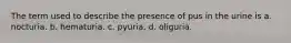 The term used to describe the presence of pus in the urine is a. nocturia. b. hematuria. c. pyuria. d. oliguria.