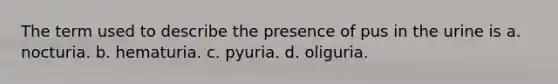 The term used to describe the presence of pus in the urine is a. nocturia. b. hematuria. c. pyuria. d. oliguria.