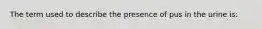 The term used to describe the presence of pus in the urine is: