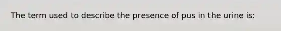 The term used to describe the presence of pus in the urine is: