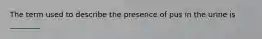 The term used to describe the presence of pus in the urine is ________