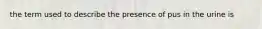 the term used to describe the presence of pus in the urine is