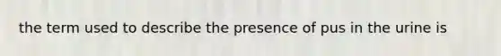 the term used to describe the presence of pus in the urine is