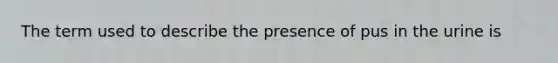 The term used to describe the presence of pus in the urine is