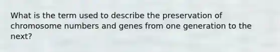 What is the term used to describe the preservation of chromosome numbers and genes from one generation to the next?