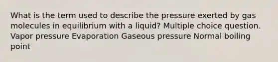 What is the term used to describe the pressure exerted by gas molecules in equilibrium with a liquid? Multiple choice question. Vapor pressure Evaporation Gaseous pressure Normal boiling point