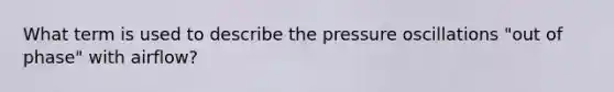 What term is used to describe the pressure oscillations "out of phase" with airflow?