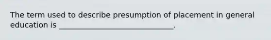 The term used to describe presumption of placement in general education is ______________________________.