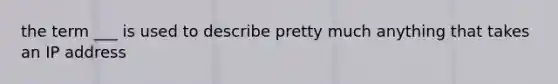 the term ___ is used to describe pretty much anything that takes an IP address