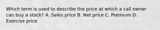 Which term is used to describe the price at which a call owner can buy a stock? A. Sales price B. Net price C. Premium D. Exercise price