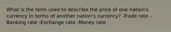 What is the term used to describe the price of one nation's currency in terms of another nation's currency? -Trade rate -Banking rate -Exchange rate -Money rate