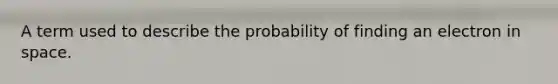 A term used to describe the probability of finding an electron in space.