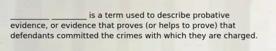 __________ _________ is a term used to describe probative evidence, or evidence that proves (or helps to prove) that defendants committed the crimes with which they are charged.