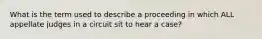 What is the term used to describe a proceeding in which ALL appellate judges in a circuit sit to hear a case?