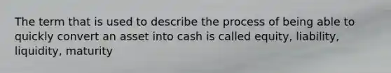 The term that is used to describe the process of being able to quickly convert an asset into cash is called equity, liability, liquidity, maturity