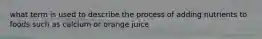 what term is used to describe the process of adding nutrients to foods such as calcium or orange juice