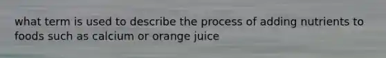 what term is used to describe the process of adding nutrients to foods such as calcium or orange juice