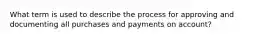 What term is used to describe the process for approving and documenting all purchases and payments on account?