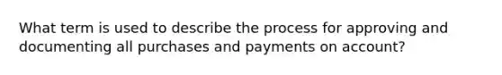 What term is used to describe the process for approving and documenting all purchases and payments on account?