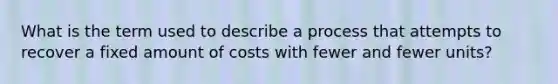 What is the term used to describe a process that attempts to recover a fixed amount of costs with fewer and fewer units?