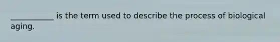 ___________ is the term used to describe the process of biological aging.