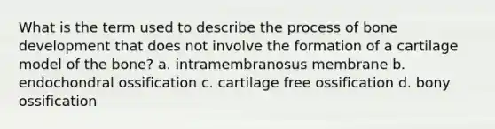 What is the term used to describe the process of bone development that does not involve the formation of a cartilage model of the bone? a. intramembranosus membrane b. endochondral ossification c. cartilage free ossification d. bony ossification