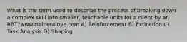 What is the term used to describe the process of breaking down a complex skill into smaller, teachable units for a client by an RBT?www.trainer4love.com A) Reinforcement B) Extinction C) Task Analysis D) Shaping