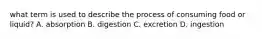 what term is used to describe the process of consuming food or liquid? A. absorption B. digestion C. excretion D. ingestion
