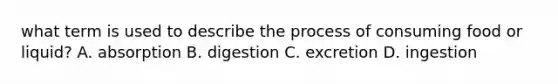 what term is used to describe the process of consuming food or liquid? A. absorption B. digestion C. excretion D. ingestion