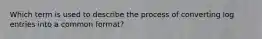 Which term is used to describe the process of converting log entries into a common format?