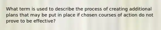 What term is used to describe the process of creating additional plans that may be put in place if chosen courses of action do not prove to be effective?