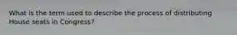 What is the term used to describe the process of distributing House seats in Congress?