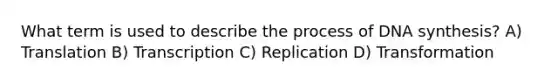 What term is used to describe the process of DNA synthesis? A) Translation B) Transcription C) Replication D) Transformation