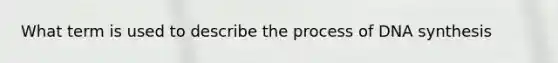 What term is used to describe the process of DNA synthesis