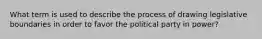 What term is used to describe the process of drawing legislative boundaries in order to favor the political party in power?