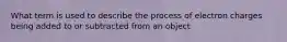 What term is used to describe the process of electron charges being added to or subtracted from an object