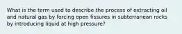 What is the term used to describe the process of extracting oil and natural gas by forcing open fissures in subterranean rocks by introducing liquid at high pressure?