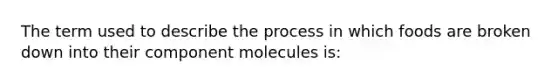 The term used to describe the process in which foods are broken down into their component molecules is: