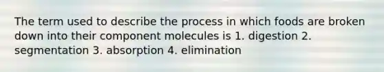 The term used to describe the process in which foods are broken down into their component molecules is 1. digestion 2. segmentation 3. absorption 4. elimination