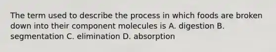 The term used to describe the process in which foods are broken down into their component molecules is A. digestion B. segmentation C. elimination D. absorption