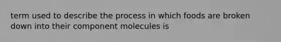 term used to describe the process in which foods are broken down into their component molecules is