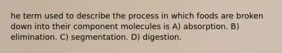 he term used to describe the process in which foods are broken down into their component molecules is A) absorption. B) elimination. C) segmentation. D) digestion.